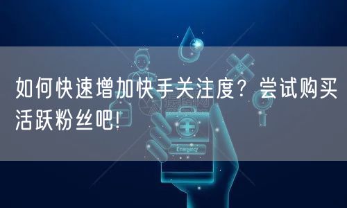 如何快速增加快手关注度？尝试购买活跃粉丝吧!