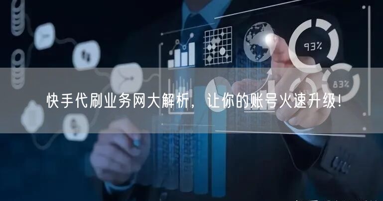 快手代刷业务网大解析，让你的账号火速升级！