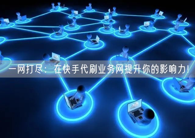 一网打尽：在快手代刷业务网提升你的影响力！