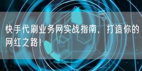 快手代刷业务网实战指南，打造你的网红之路！