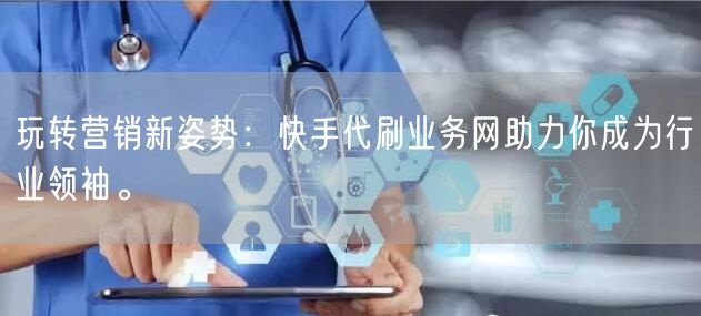 玩转营销新姿势：快手代刷业务网助力你成为行业领袖。