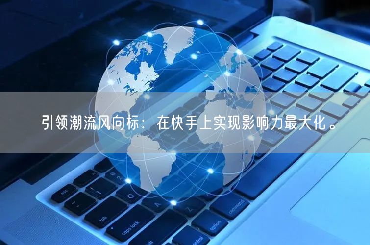 引领潮流风向标：在快手上实现影响力最大化。