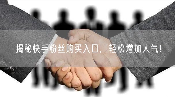 揭秘快手粉丝购买入口，轻松增加人气！