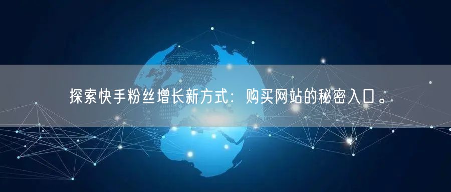 探索快手粉丝增长新方式：购买网站的秘密入口。