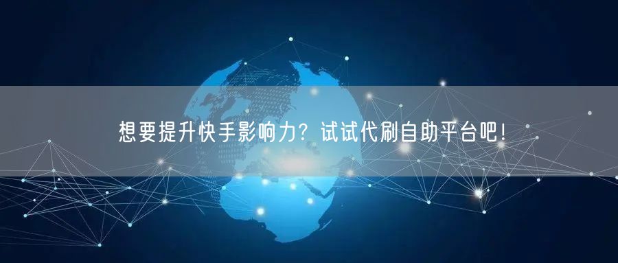 想要提升快手影响力？试试代刷自助平台吧！