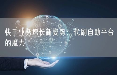 快手业务增长新姿势：代刷自助平台的魔力