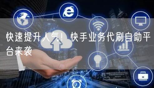 快速提升人气！快手业务代刷自助平台来袭