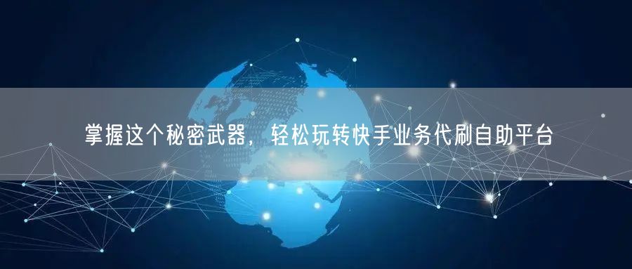 掌握这个秘密武器，轻松玩转快手业务代刷自助平台