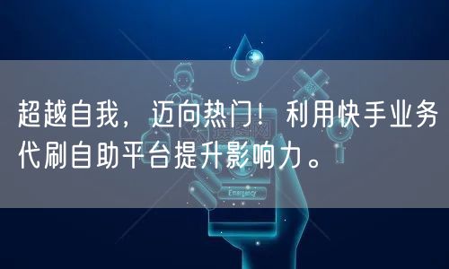 超越自我，迈向热门！利用快手业务代刷自助平台提升影响力。