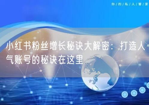 小红书粉丝增长秘诀大解密：打造人气账号的秘诀在这里