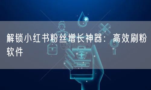解锁小红书粉丝增长神器：高效刷粉软件