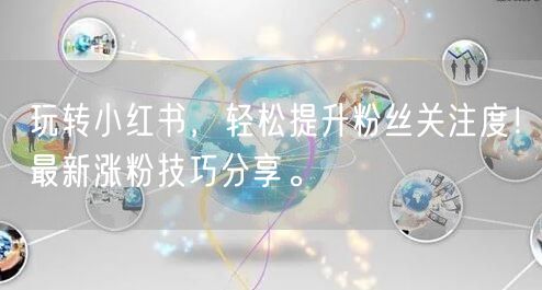 玩转小红书，轻松提升粉丝关注度！最新涨粉技巧分享。