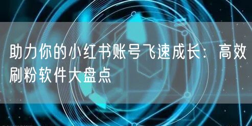 助力你的小红书账号飞速成长：高效刷粉软件大盘点