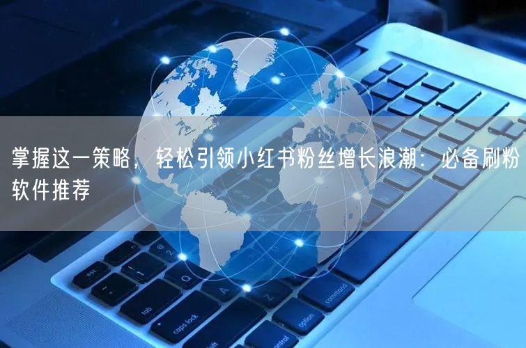 掌握这一策略，轻松引领小红书粉丝增长浪潮：必备刷粉软件推荐