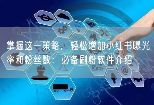 掌握这一策略，轻松增加小红书曝光率和粉丝数：必备刷粉软件介绍
