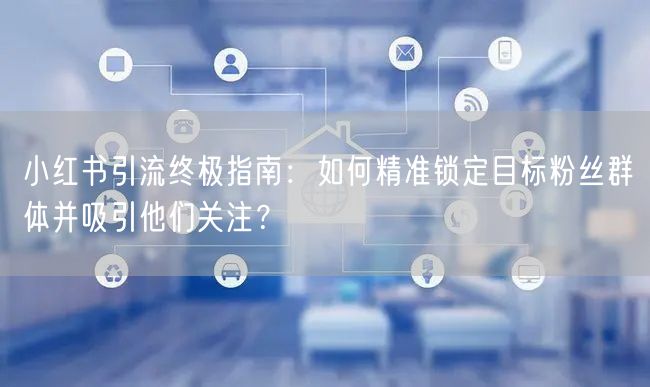 小红书引流终极指南：如何精准锁定目标粉丝群体并吸引他们关注？