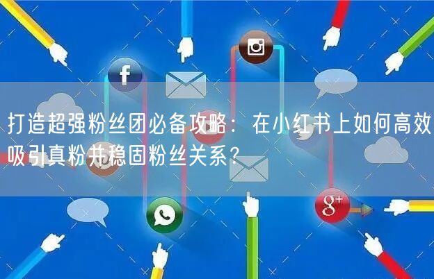 打造超强粉丝团必备攻略：在小红书上如何高效吸引真粉并稳固粉丝关系？
