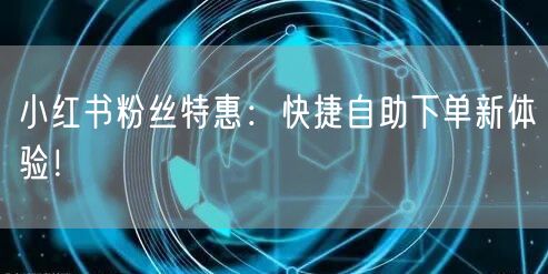 小红书粉丝特惠：快捷自助下单新体验！