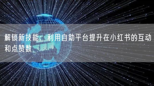 解锁新技能：利用自助平台提升在小红书的互动和点赞数