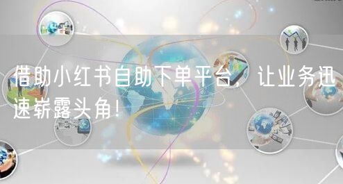 借助小红书自助下单平台，让业务迅速崭露头角！