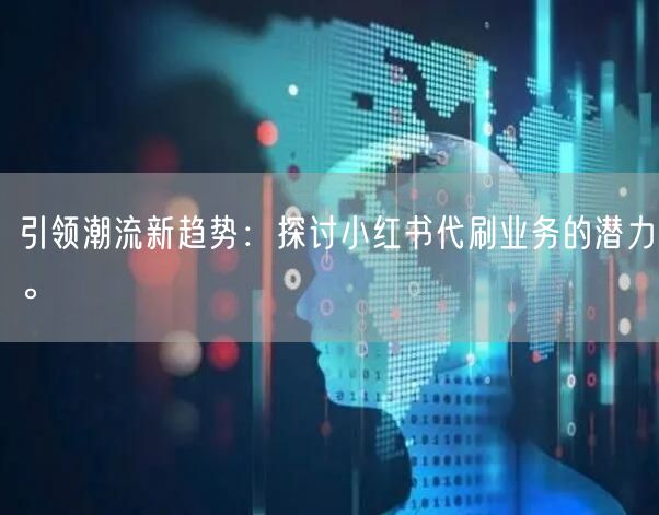 引领潮流新趋势：探讨小红书代刷业务的潜力。