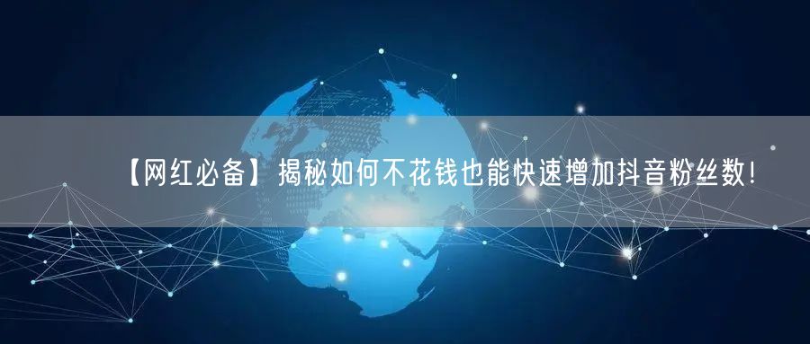 【网红必备】揭秘如何不花钱也能快速增加抖音粉丝数！