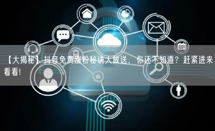 【大揭秘】抖音免费涨粉秘诀大放送，你还不知道？赶紧进来看看!