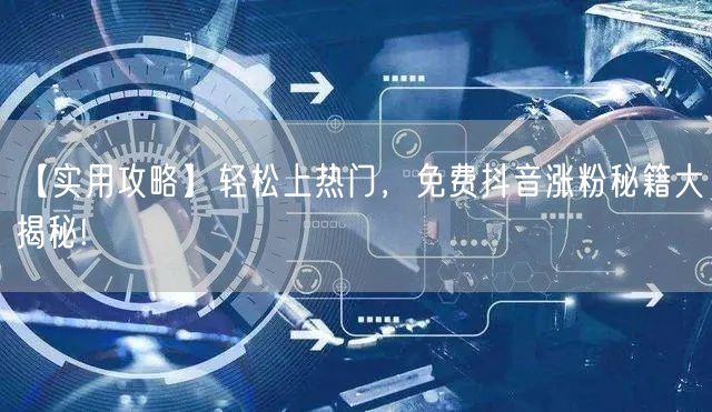 【实用攻略】轻松上热门，免费抖音涨粉秘籍大揭秘!
