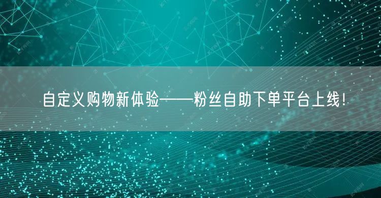 自定义购物新体验——粉丝自助下单平台上线！