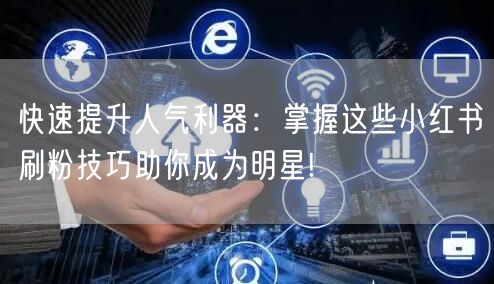 快速提升人气利器：掌握这些小红书刷粉技巧助你成为明星!