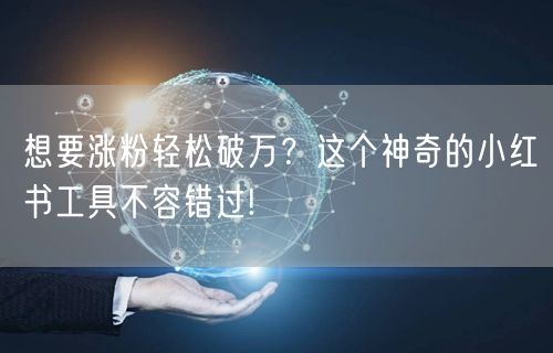 想要涨粉轻松破万？这个神奇的小红书工具不容错过!