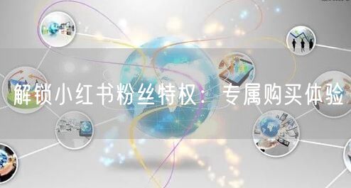 解锁小红书粉丝特权：专属购买体验