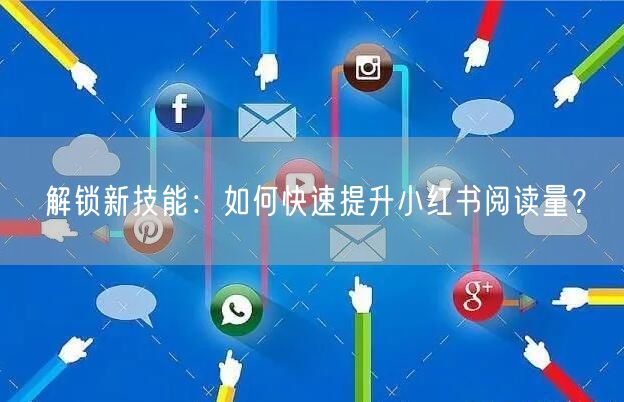 解锁新技能：如何快速提升小红书阅读量？