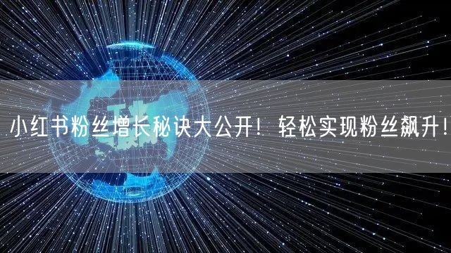 小红书粉丝增长秘诀大公开！轻松实现粉丝飙升！