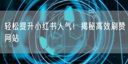 轻松提升小红书人气！揭秘高效刷赞网站