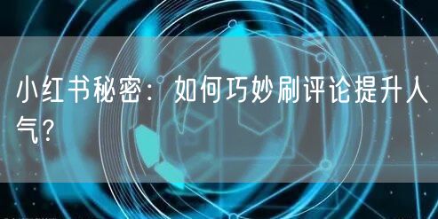 小红书秘密：如何巧妙刷评论提升人气？