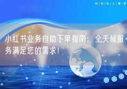 小红书业务自助下单指南：全天候服务满足您的需求！