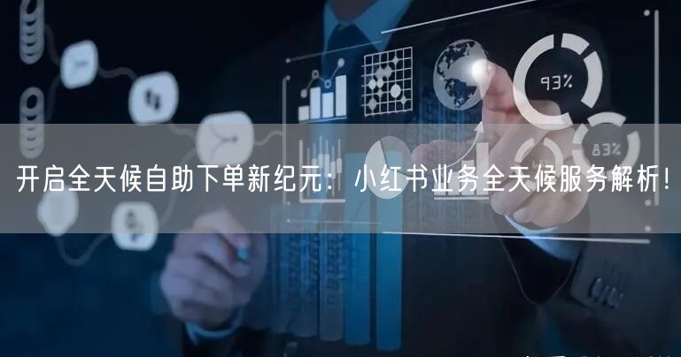 开启全天候自助下单新纪元：小红书业务全天候服务解析！
