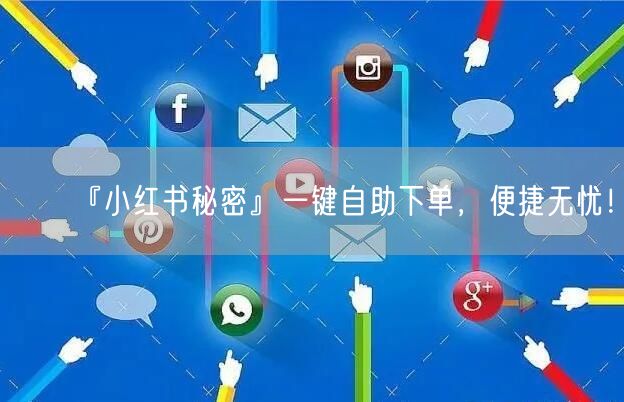 『小红书秘密』一键自助下单，便捷无忧！