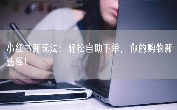 小红书新玩法：轻松自助下单，你的购物新选择！