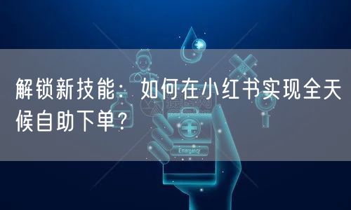 解锁新技能：如何在小红书实现全天候自助下单？