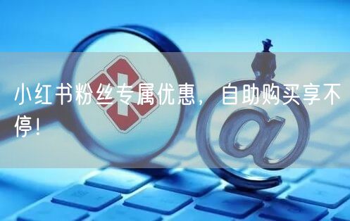 小红书粉丝专属优惠，自助购买享不停！