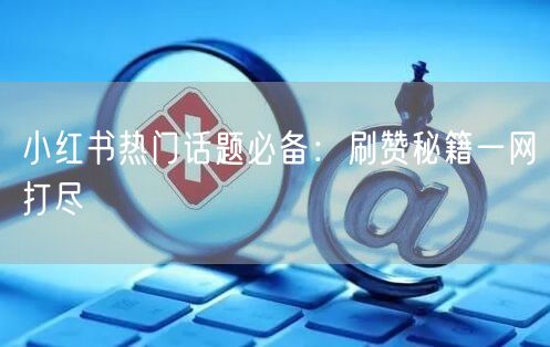 小红书热门话题必备：刷赞秘籍一网打尽