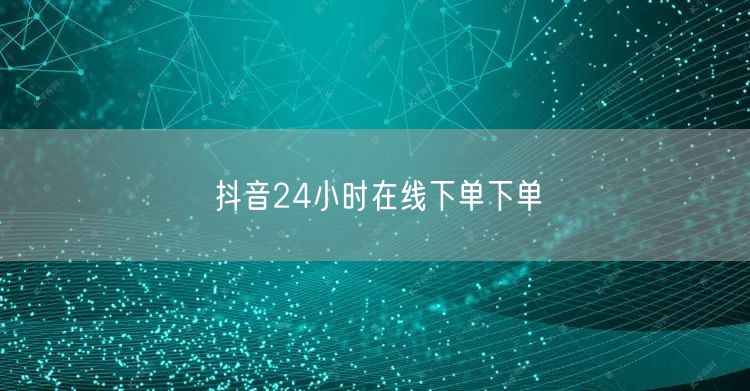 抖音24小时在线下单下单
