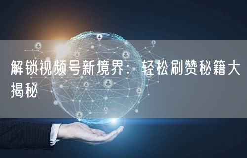 解锁视频号新境界：轻松刷赞秘籍大揭秘