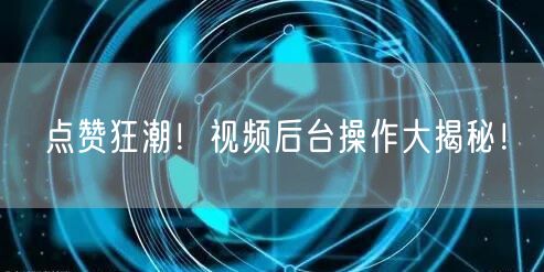 点赞狂潮！视频后台操作大揭秘！