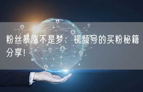 粉丝暴涨不是梦：视频号的买粉秘籍分享！