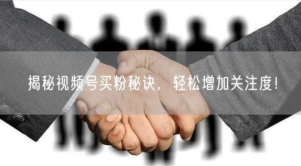 揭秘视频号买粉秘诀，轻松增加关注度！
