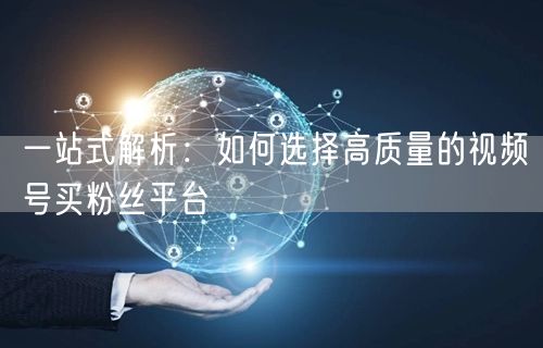一站式解析：如何选择高质量的视频号买粉丝平台