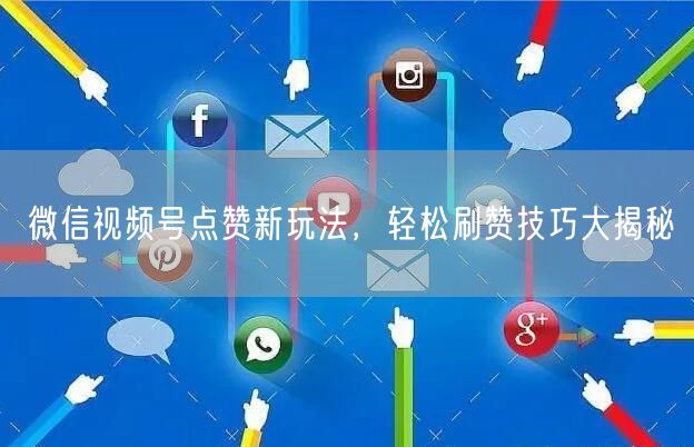 微信视频号点赞新玩法，轻松刷赞技巧大揭秘